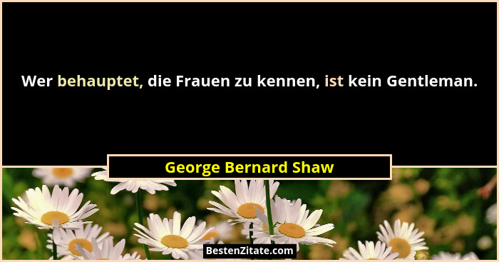 Wer behauptet, die Frauen zu kennen, ist kein Gentleman.... - George Bernard Shaw