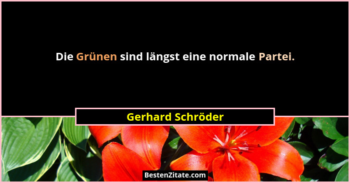 Die Grünen sind längst eine normale Partei.... - Gerhard Schröder