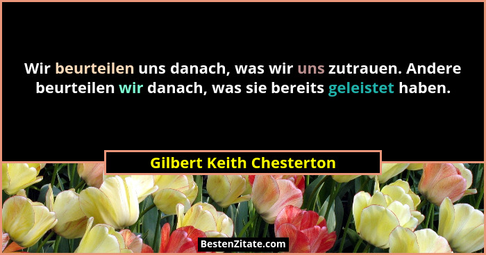 Wir beurteilen uns danach, was wir uns zutrauen. Andere beurteilen wir danach, was sie bereits geleistet haben.... - Gilbert Keith Chesterton