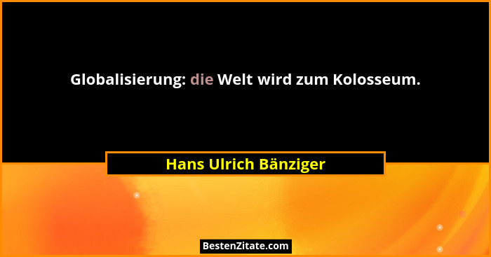 Globalisierung: die Welt wird zum Kolosseum.... - Hans Ulrich Bänziger