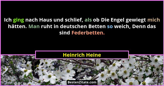 Ich ging nach Haus und schlief, als ob Die Engel gewiegt mich hätten. Man ruht in deutschen Betten so weich, Denn das sind Federbette... - Heinrich Heine