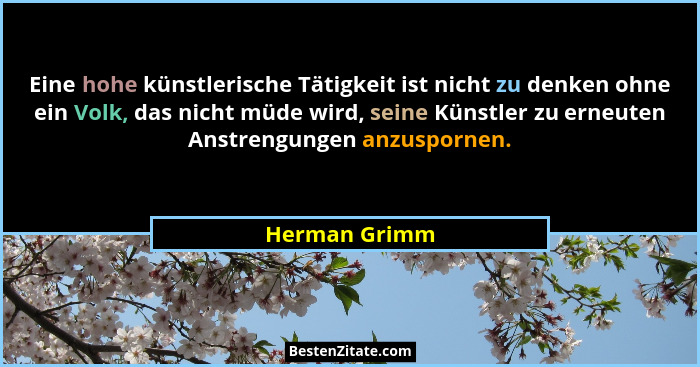 Eine hohe künstlerische Tätigkeit ist nicht zu denken ohne ein Volk, das nicht müde wird, seine Künstler zu erneuten Anstrengungen anzu... - Herman Grimm