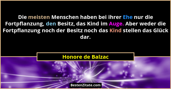 Die meisten Menschen haben bei ihrer Ehe nur die Fortpflanzung, den Besitz, das Kind im Auge. Aber weder die Fortpflanzung noch der... - Honore de Balzac