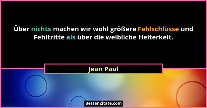 Über nichts machen wir wohl größere Fehlschlüsse und Fehltritte als über die weibliche Heiterkeit.... - Jean Paul