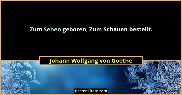 Zum Sehen geboren, Zum Schauen bestellt.... - Johann Wolfgang von Goethe