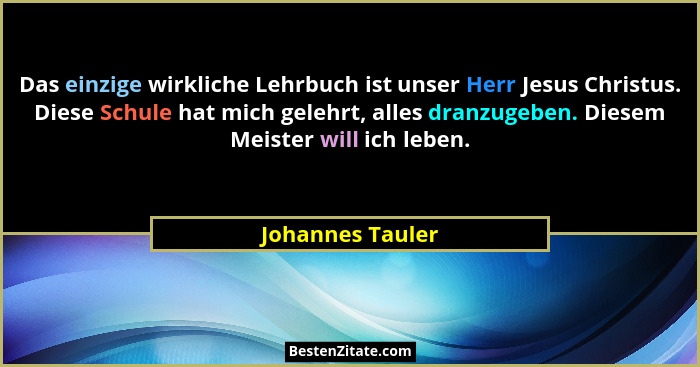 Das einzige wirkliche Lehrbuch ist unser Herr Jesus Christus. Diese Schule hat mich gelehrt, alles dranzugeben. Diesem Meister will... - Johannes Tauler