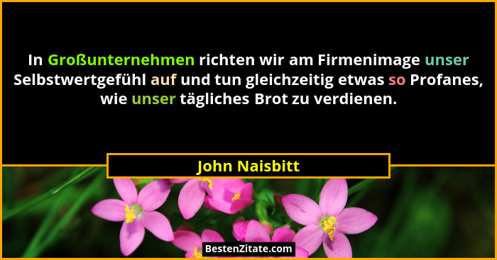 In Großunternehmen richten wir am Firmenimage unser Selbstwertgefühl auf und tun gleichzeitig etwas so Profanes, wie unser tägliches B... - John Naisbitt