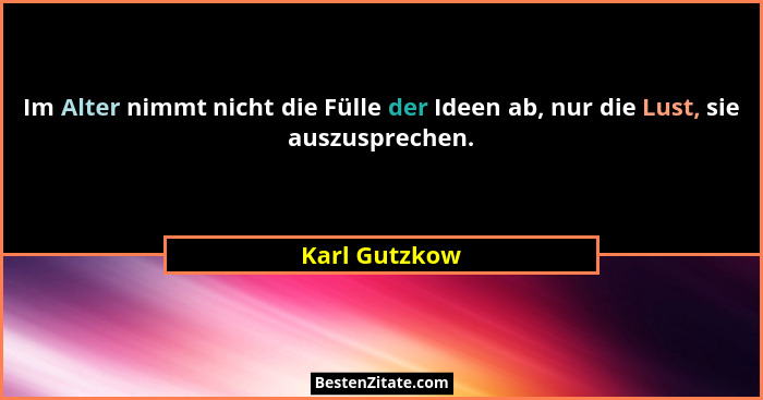 Im Alter nimmt nicht die Fülle der Ideen ab, nur die Lust, sie auszusprechen.... - Karl Gutzkow