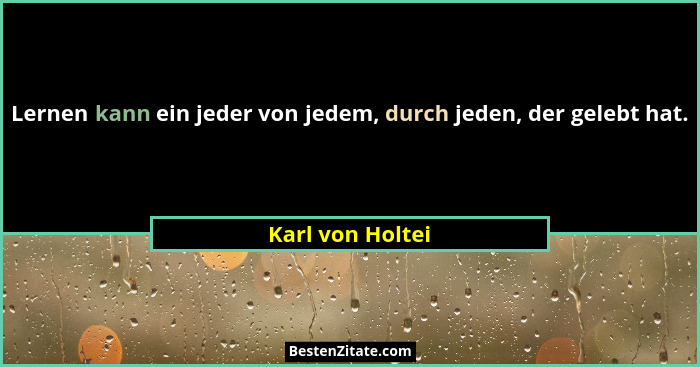 Lernen kann ein jeder von jedem, durch jeden, der gelebt hat.... - Karl von Holtei