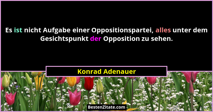 Es ist nicht Aufgabe einer Oppositionspartei, alles unter dem Gesichtspunkt der Opposition zu sehen.... - Konrad Adenauer
