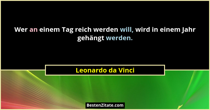 Wer an einem Tag reich werden will, wird in einem Jahr gehängt werden.... - Leonardo da Vinci