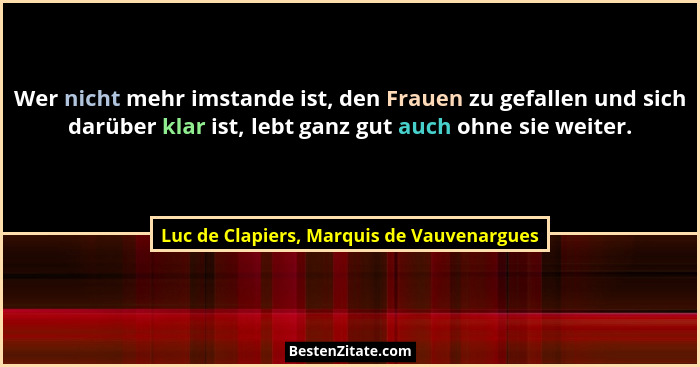 Wer nicht mehr imstande ist, den Frauen zu gefallen und sich darüber klar ist, lebt ganz gut auch ohne sie... - Luc de Clapiers, Marquis de Vauvenargues