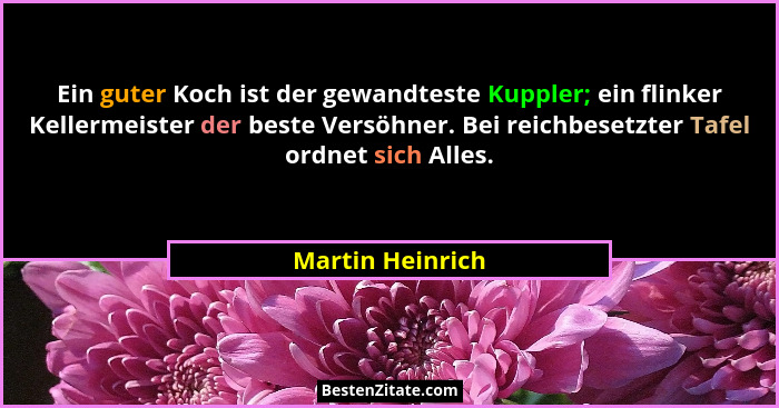 Ein guter Koch ist der gewandteste Kuppler; ein flinker Kellermeister der beste Versöhner. Bei reichbesetzter Tafel ordnet sich Alle... - Martin Heinrich