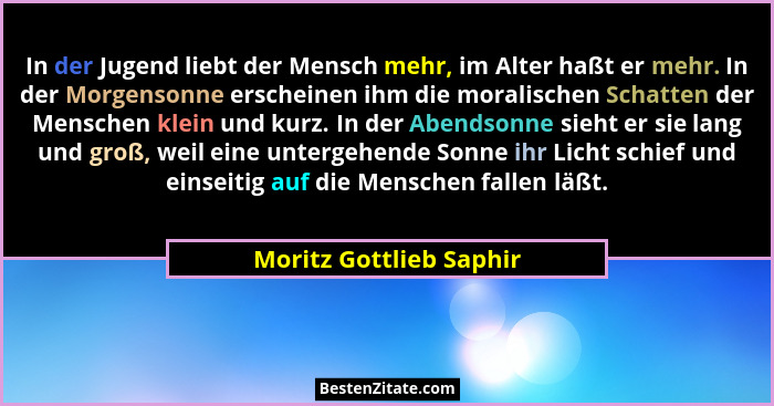 In der Jugend liebt der Mensch mehr, im Alter haßt er mehr. In der Morgensonne erscheinen ihm die moralischen Schatten der Me... - Moritz Gottlieb Saphir