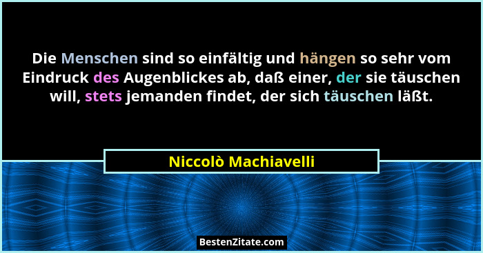 Die Menschen sind so einfältig und hängen so sehr vom Eindruck des Augenblickes ab, daß einer, der sie täuschen will, stets jema... - Niccolò Machiavelli