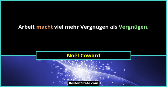 Arbeit macht viel mehr Vergnügen als Vergnügen.... - Noël Coward