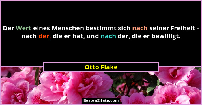 Der Wert eines Menschen bestimmt sich nach seiner Freiheit - nach der, die er hat, und nach der, die er bewilligt.... - Otto Flake
