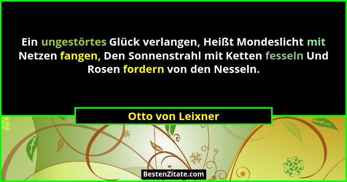 Ein ungestörtes Glück verlangen, Heißt Mondeslicht mit Netzen fangen, Den Sonnenstrahl mit Ketten fesseln Und Rosen fordern von den... - Otto von Leixner