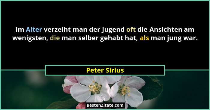 Im Alter verzeiht man der Jugend oft die Ansichten am wenigsten, die man selber gehabt hat, als man jung war.... - Peter Sirius