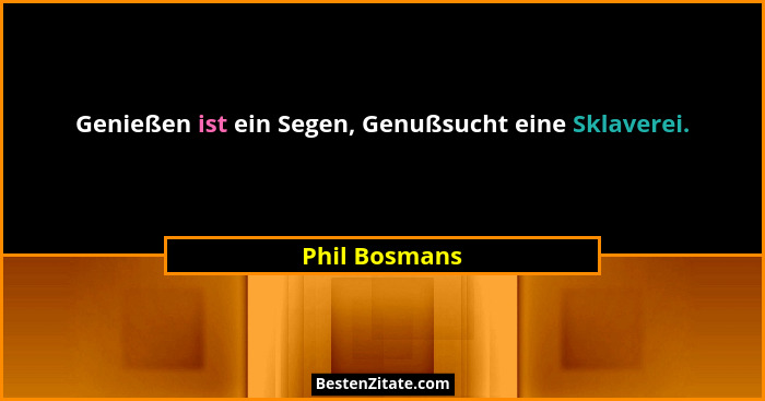 Genießen ist ein Segen, Genußsucht eine Sklaverei.... - Phil Bosmans