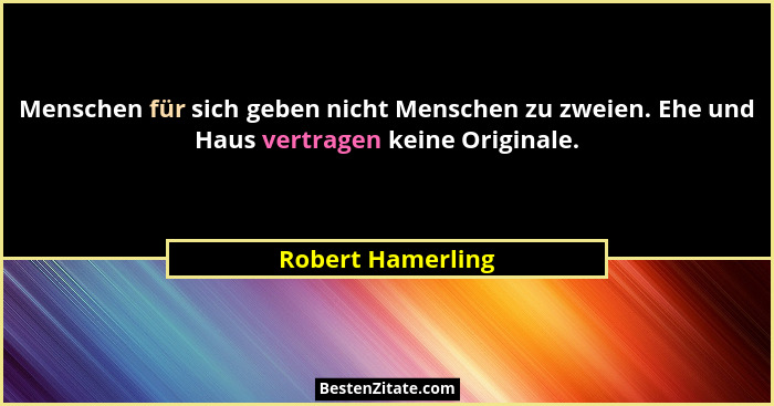 Menschen für sich geben nicht Menschen zu zweien. Ehe und Haus vertragen keine Originale.... - Robert Hamerling