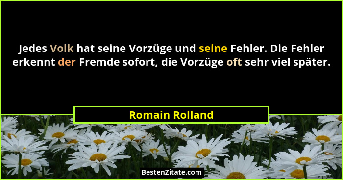 Jedes Volk hat seine Vorzüge und seine Fehler. Die Fehler erkennt der Fremde sofort, die Vorzüge oft sehr viel später.... - Romain Rolland