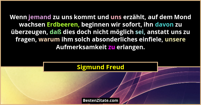 Wenn jemand zu uns kommt und uns erzählt, auf dem Mond wachsen Erdbeeren, beginnen wir sofort, ihn davon zu überzeugen, daß dies doch... - Sigmund Freud