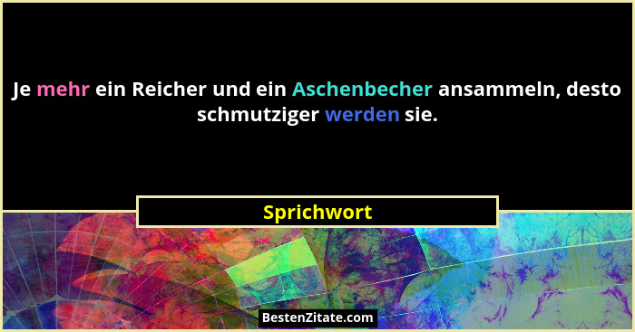 Je mehr ein Reicher und ein Aschenbecher ansammeln, desto schmutziger werden sie.... - Sprichwort