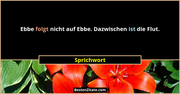 Ebbe folgt nicht auf Ebbe. Dazwischen ist die Flut.... - Sprichwort