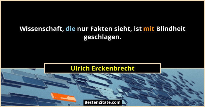 Wissenschaft, die nur Fakten sieht, ist mit Blindheit geschlagen.... - Ulrich Erckenbrecht