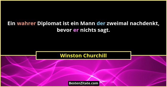 Ein wahrer Diplomat ist ein Mann der zweimal nachdenkt, bevor er nichts sagt.... - Winston Churchill