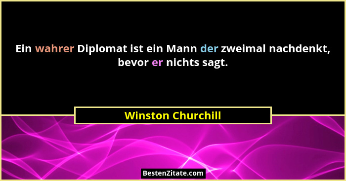 Ein wahrer Diplomat ist ein Mann der zweimal nachdenkt, bevor er nichts sagt.... - Winston Churchill