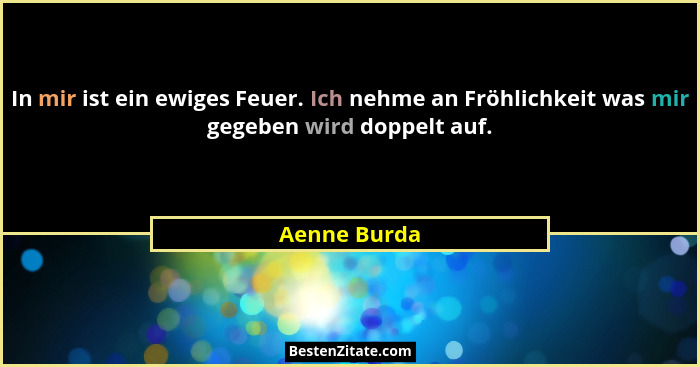 In mir ist ein ewiges Feuer. Ich nehme an Fröhlichkeit was mir gegeben wird doppelt auf.... - Aenne Burda