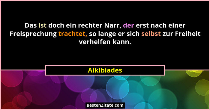 Das ist doch ein rechter Narr, der erst nach einer Freisprechung trachtet, so lange er sich selbst zur Freiheit verhelfen kann.... - Alkibiades