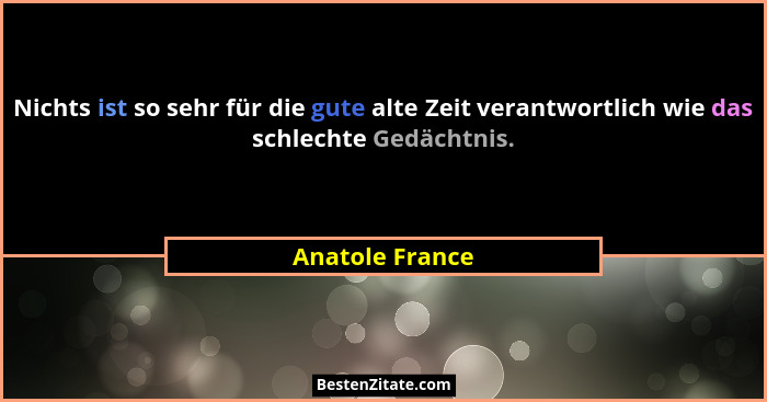 Nichts ist so sehr für die gute alte Zeit verantwortlich wie das schlechte Gedächtnis.... - Anatole France