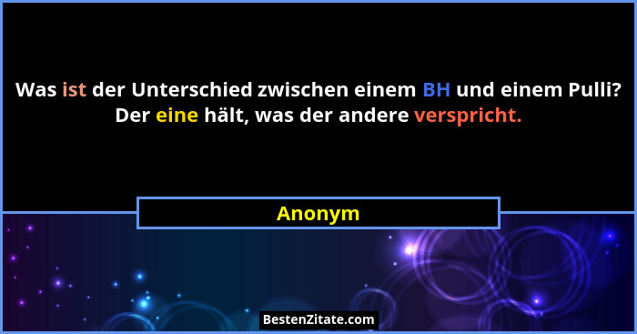 Was ist der Unterschied zwischen einem BH und einem Pulli? Der eine hält, was der andere verspricht.... - Anonym