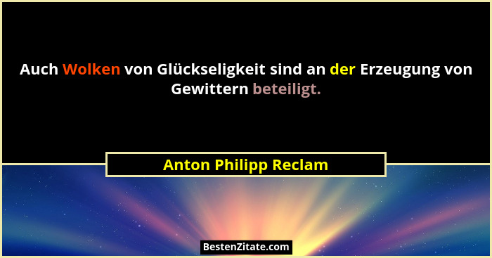 Auch Wolken von Glückseligkeit sind an der Erzeugung von Gewittern beteiligt.... - Anton Philipp Reclam