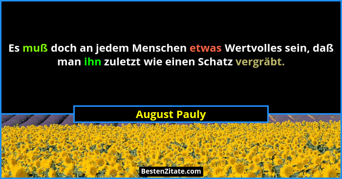 Es muß doch an jedem Menschen etwas Wertvolles sein, daß man ihn zuletzt wie einen Schatz vergräbt.... - August Pauly