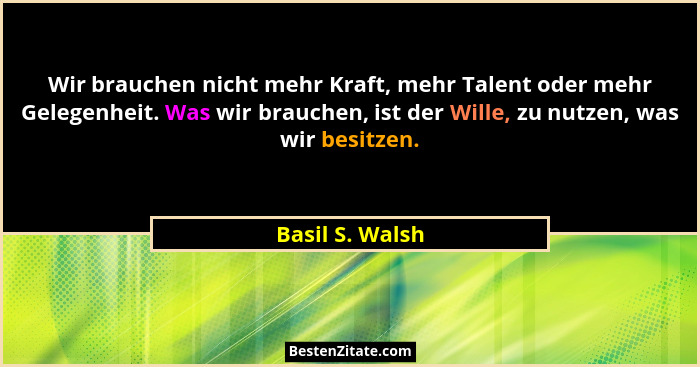 Wir brauchen nicht mehr Kraft, mehr Talent oder mehr Gelegenheit. Was wir brauchen, ist der Wille, zu nutzen, was wir besitzen.... - Basil S. Walsh
