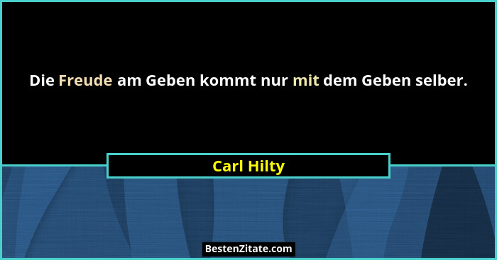 Die Freude am Geben kommt nur mit dem Geben selber.... - Carl Hilty