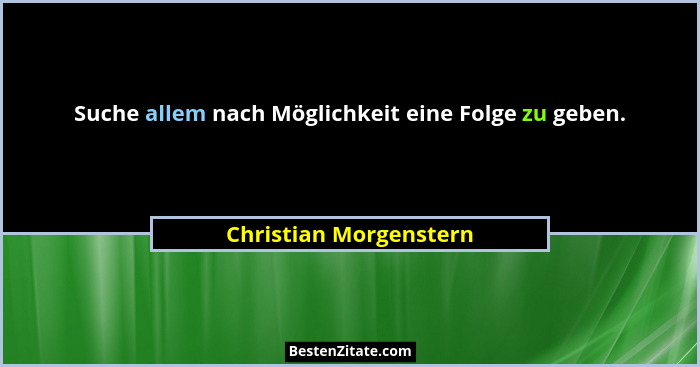 Suche allem nach Möglichkeit eine Folge zu geben.... - Christian Morgenstern