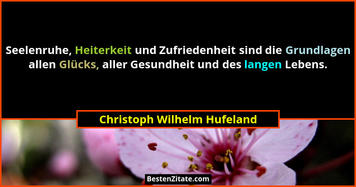 Seelenruhe, Heiterkeit und Zufriedenheit sind die Grundlagen allen Glücks, aller Gesundheit und des langen Lebens.... - Christoph Wilhelm Hufeland