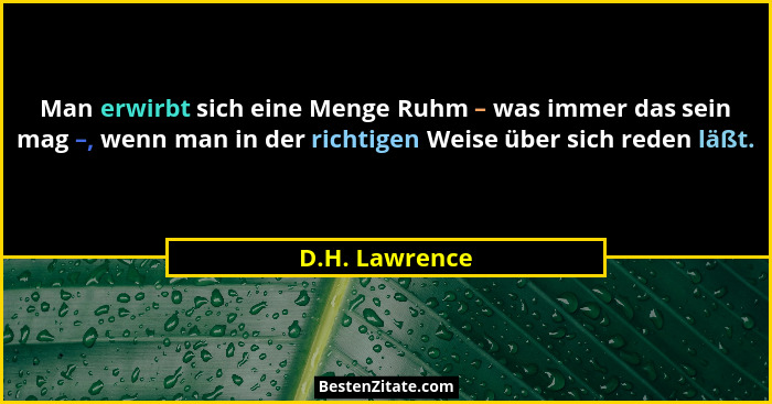 Man erwirbt sich eine Menge Ruhm – was immer das sein mag –, wenn man in der richtigen Weise über sich reden läßt.... - D.H. Lawrence