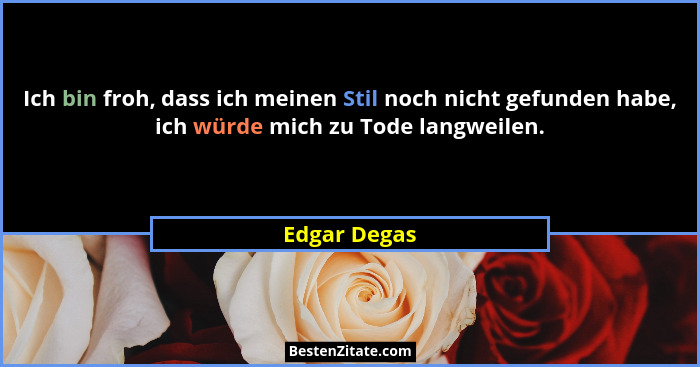 Ich bin froh, dass ich meinen Stil noch nicht gefunden habe, ich würde mich zu Tode langweilen.... - Edgar Degas