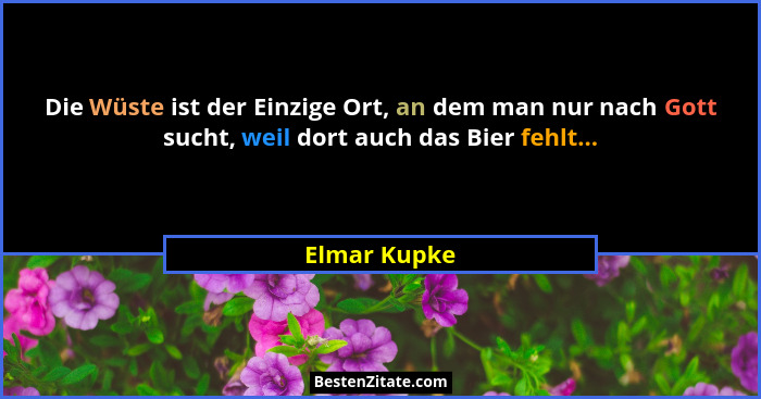 Die Wüste ist der Einzige Ort, an dem man nur nach Gott sucht, weil dort auch das Bier fehlt...... - Elmar Kupke