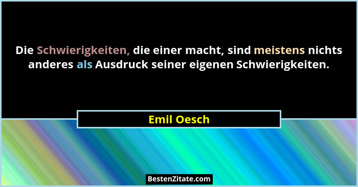 Die Schwierigkeiten, die einer macht, sind meistens nichts anderes als Ausdruck seiner eigenen Schwierigkeiten.... - Emil Oesch