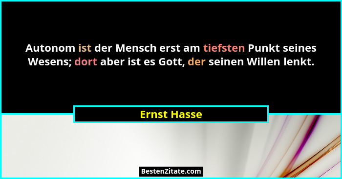 Autonom ist der Mensch erst am tiefsten Punkt seines Wesens; dort aber ist es Gott, der seinen Willen lenkt.... - Ernst Hasse