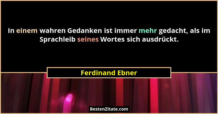 In einem wahren Gedanken ist immer mehr gedacht, als im Sprachleib seines Wortes sich ausdrückt.... - Ferdinand Ebner