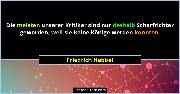 Die meisten unserer Kritiker sind nur deshalb Scharfrichter geworden, weil sie keine Könige werden konnten.... - Friedrich Hebbel