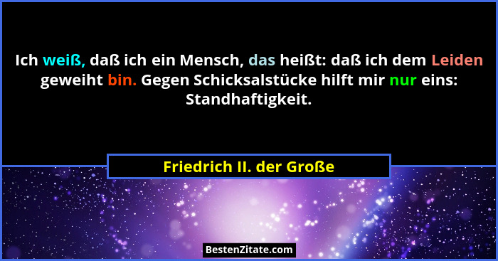 Ich weiß, daß ich ein Mensch, das heißt: daß ich dem Leiden geweiht bin. Gegen Schicksalstücke hilft mir nur eins: Standhaft... - Friedrich II. der Große